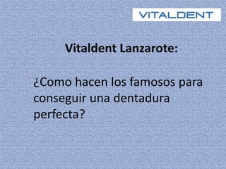 Vitaldent Lanzarote: 
¿Como hacen los famosos para 
conseguir una dentadura 
perfecta? 
 