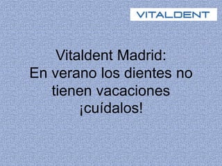 Vitaldent Madrid: 
En verano los dientes no 
tienen vacaciones 
¡cuídalos! 
 