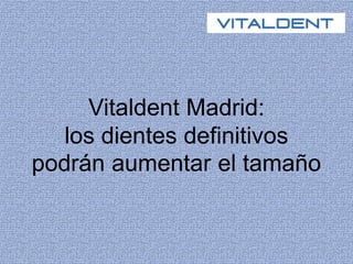 Vitaldent Madrid:
los dientes definitivos
podrán aumentar el tamaño
 