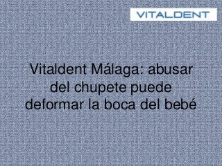 Vitaldent Málaga: abusar 
del chupete puede 
deformar la boca del bebé 
 
