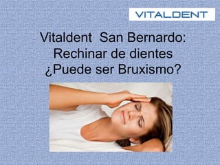 Vitaldent San Bernardo: 
Rechinar de dientes 
¿Puede ser Bruxismo? 
 