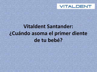 Vitaldent Santander: 
¿Cuándo asoma el primer diente 
de tu bebé? 
 