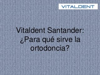 Vitaldent Santander:
¿Para qué sirve la
ortodoncia?
 