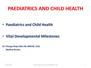 PAEDIATRICS AND CHILD HEALTH
• Paediatrics and Child Health
• Vital Developmental Milestones
Dr. Chongo Shapi (BSc.HB, MBChB, CUZ)
- Medical Doctor.
2/21/2013 Dr. Chongo Shapi, BSc.HB, MBChB, CUZ. 1
 