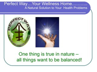 Perfect Way…Your Wellness Home……….. A Natural Solution to Your  Health Problems   One thing is true in nature –  all things want to be balanced! 