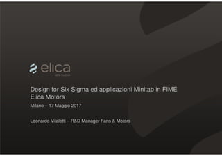Design for Six Sigma ed applicazioni Minitab in FIME
Elica Motors
Milano – 17 Maggio 2017
Leonardo Vitaletti – R&D Manager Fans & Motors
