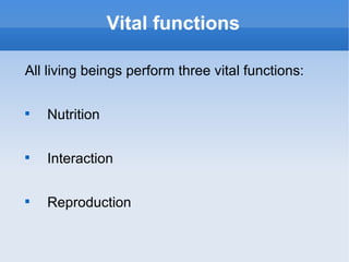 Vital functions

All living beings perform three vital functions:


    Nutrition


    Interaction


    Reproduction
 