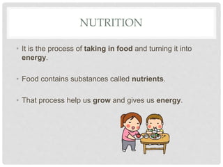 NUTRITION
• It is the process of taking in food and turning it into
energy.
• Food contains substances called nutrients.
• That process help us grow and gives us energy.
 