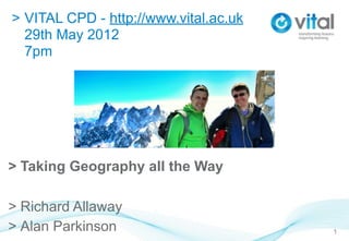 > VITAL CPD - http://www.vital.ac.uk
  29th May 2012
  7pm




> Taking Geography all the Way

> Richard Allaway
> Alan Parkinson                       1
 