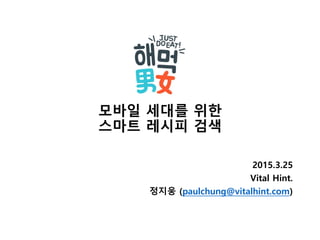 모바일 세대를 위한
스마트 레시피 검색
2015.3.25
Vital Hint.
정지웅 (paulchung@vitalhint.com)
 