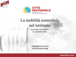 La mobilità sostenibile
    nel territorio
     Ecomondo, Fiera Rimini
       11 novembre 2011




      FEDERICO VITALI
      CEO FAAM Group
 