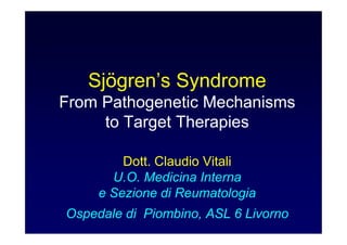 Sjögren’s Syndrome
From Pathogenetic Mechanisms
     to Target Therapies

         Dott. Claudio Vitali
       U.O. Medicina Interna
     e Sezione di Reumatologia
Ospedale di Piombino, ASL 6 Livorno
 