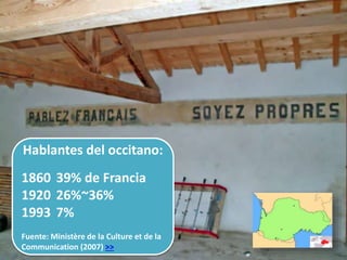 Hablantes del occitano:
1860 39% de Francia
1920 26%~36%
1993 7%
Fuente: Ministère de la Culture et de la
Communication (2007) >>
 