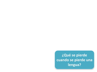 ¿Qué se pierde
cuando se pierde una
lengua?
 