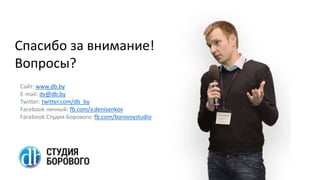 Спасибо за внимание!
Вопросы?
Сайт: www.db.by
E-mail: dv@db.by
Twitter: twitter.com/db_by
Facebook личный: fb.com/v.denisenkov
Facebook Студия Борового: fb.com/borovoystudio
 