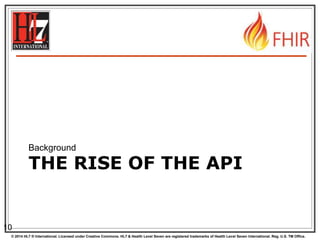 © 2014 HL7 ® International. Licensed under Creative Commons. HL7 & Health Level Seven are registered trademarks of Health Level Seven International. Reg. U.S. TM Office.
THE RISE OF THE API
Background
10
 