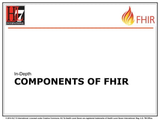 © 2014 HL7 ® International. Licensed under Creative Commons. HL7 & Health Level Seven are registered trademarks of Health Level Seven International. Reg. U.S. TM Office.
COMPONENTS OF FHIR
In-Depth
 