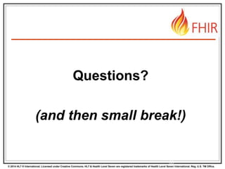 © 2014 HL7 ® International. Licensed under Creative Commons. HL7 & Health Level Seven are registered trademarks of Health Level Seven International. Reg. U.S. TM Office.
35
Questions?
(and then small break!)
 