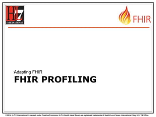 © 2014 HL7 ® International. Licensed under Creative Commons. HL7 & Health Level Seven are registered trademarks of Health Level Seven International. Reg. U.S. TM Office.
FHIR PROFILING
Adapting FHIR
 