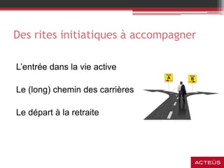 Des rites initiatiques à accompagner
L’entrée dans la vie active
Le (long) chemin des carrières
Le départ à la retraite
 