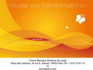Franck Moringue Directeur de projet
Place des Victoires, 54 rue E. Marcel / 75002 Paris Tél + 33 6 72 47 15
10
www.acteüs.com
 
