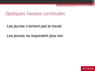 Quelques fausses certitudes
Les jeunes n’aiment pas le travail
Les jeunes ne respectent plus rien
 