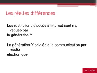 Les réelles différences
Les restrictions d’accès à internet sont mal
vécues par
la génération Y
La génération Y privilégie la communication par
média
électronique
 