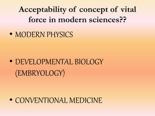 Acceptability of concept of vital 
force in modern sciences?? 
• MODERN PHYSICS 
• DEVELOPMENTAL BIOLOGY 
(EMBRYOLOGY) 
• CONVENTIONAL MEDICINE 
 