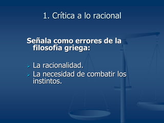 1. Crítica a lo racional
Señala como errores de la
filosofía griega:
 La racionalidad.
 La necesidad de combatir los
instintos.
 