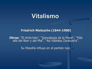 Vitalismo
Friedrich Nietzsche (1844-1900)
Obras: “El Anticristo”, “Genealogía de la Moral”, “Más
allá del Bien y del Mal”, “Así hablaba Zaratustra”.
Su filosofía influye en el partido nazi.
 