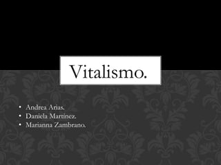 Vitalismo.
• Andrea Arias.
• Daniela Martínez.
• Marianna Zambrano.
 