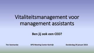 Vitaliteitsmanagement voor
management assistants
Ben jij ook een CEO?
Tim Vanmarcke XPO Meeting Center Kortrijk Donderdag 29 januari 2015
 