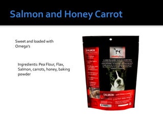 Sweet and loaded with
Omega’s
Ingredients: Pea Flour, Flax,
Salmon, carrots, honey, baking
powder
 