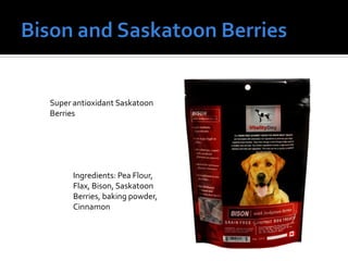 Super antioxidant Saskatoon
Berries
Ingredients: Pea Flour,
Flax, Bison, Saskatoon
Berries, baking powder,
Cinnamon
 