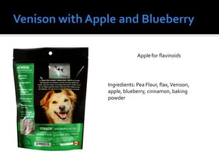 Apple for flavinoids
Ingredients: Pea Flour, flax,Venison,
apple, blueberry, cinnamon, baking
powder
 