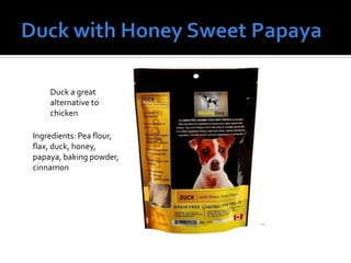Duck a great
alternative to
chicken
Ingredients: Pea flour,
flax, duck, honey,
papaya, baking powder,
cinnamon
 