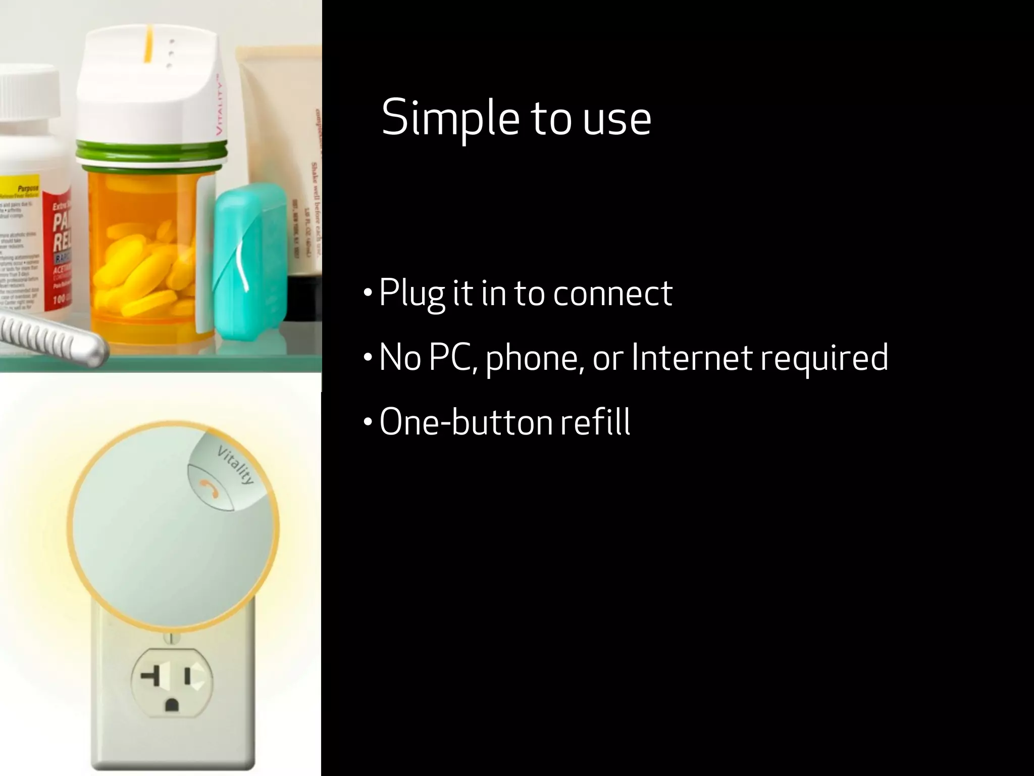 Simple to use


• Plug it in to connect

• No PC, phone, or Internet required

• One-button refill
 