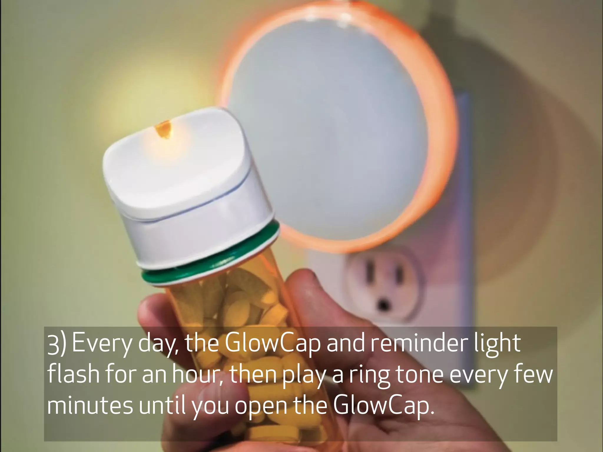 3) Every day, the GlowCap and reminder light
flash for an hour, then play a ring tone every few
minutes until you open the GlowCap.
 