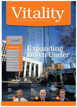Vitality   Vital Services Group Newsletter - 2012 Q1 - issue 1




  Inside this issue...

Going Underground	          P2      Expanding
Medway Tunnel	

Getting to Know You	

Contract Wins		
                            P3

                            P4-5

                            P4-5
                                    Down Under
The Importance of Quality   P7

My Working Week	            P7

Star Employee		             P8

Prince’s Trust		            P8




 “I think 2012 is                         Success in                       Question time
 going to be a very                       tackling railway                 with Vital
 good year for us”                        cable theft                      Skills Training

 John                                     Nick                             Lawrence
 Smith                                    Jones                            Dobie
 CEO                                      Business                         Director of
                                          Development                      Education &
                                          Manager                          Training


 Page 02                                  Page 03                          Page 06
 