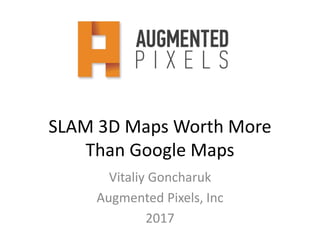 SLAM 3D Maps Worth More
Than Google Maps
Vitaliy Goncharuk
Augmented Pixels, Inc
2017
 