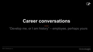 Career conversations
“Develop me, or I am history” – employee, perhaps yours

©2013 GlobalLogic Inc.

CONFIDENTIAL

 