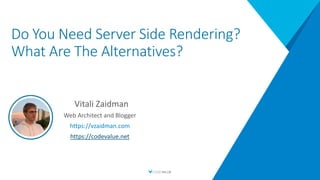 Do You Need Server Side Rendering?
What Are The Alternatives?
Vitali Zaidman
Web Architect and Blogger
https://vzaidman.com
https://codevalue.net
 