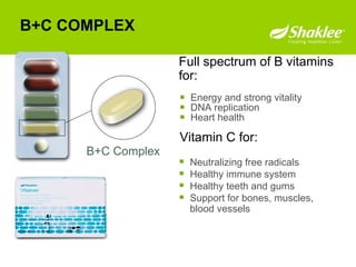 B+C COMPLEX   Energy and strong vitality DNA replication Heart health B+C Complex Full spectrum of B vitamins for:  Neutralizing free radicals Healthy immune system Healthy teeth and gums Support for bones, muscles, blood vessels Vitamin C for: 