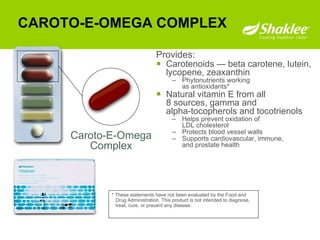 CAROTO-E-OMEGA COMPLEX Provides: Carotenoids — beta carotene, lutein, lycopene, zeaxanthin Phytonutrients working as antioxidants* Natural vitamin E from all 8 sources, gamma and alpha-tocopherols and tocotrienols  Helps prevent oxidation of LDL cholesterol Protects blood vessel walls Supports cardiovascular, immune, and prostate health Caroto-E-Omega Complex * These statements have not been evaluated by the Food and Drug Administration. This product is not intended to diagnose, treat, cure, or prevent any disease.  