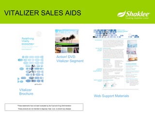 VITALIZER SALES AIDS   Web Support Materials   Vitalizer Brochure Action! DVD  Vitalizer Segment *These statements have not been evaluated by the Food and Drug Administration.  These products are not intended to diagnose, treat, cure, or prevent any disease. 