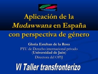 Aplicación de la
Mudawwana en España
con perspectiva de género
Gloria Esteban de la Rosa
PTU de Derecho internacional privado
(Universidad de Jaén)
Directora del OPIJ

 
