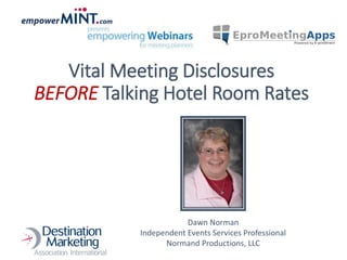 Vital Meeting Disclosures
BEFORE Talking Hotel Room Rates
Dawn Norman
Independent Events Services Professional
Normand Productions, LLC
 