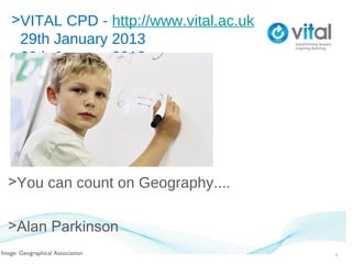 >VITAL CPD - http://www.vital.ac.uk
    29th January 2013
   >29th January 2013




  >You can count on Geography....

  >Alan Parkinson
Image: Geographical Association          1
 