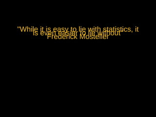 "While it is easy to lie with statistics, it
    is even easier Mosteller
                      to lie without"
           Frederick
 