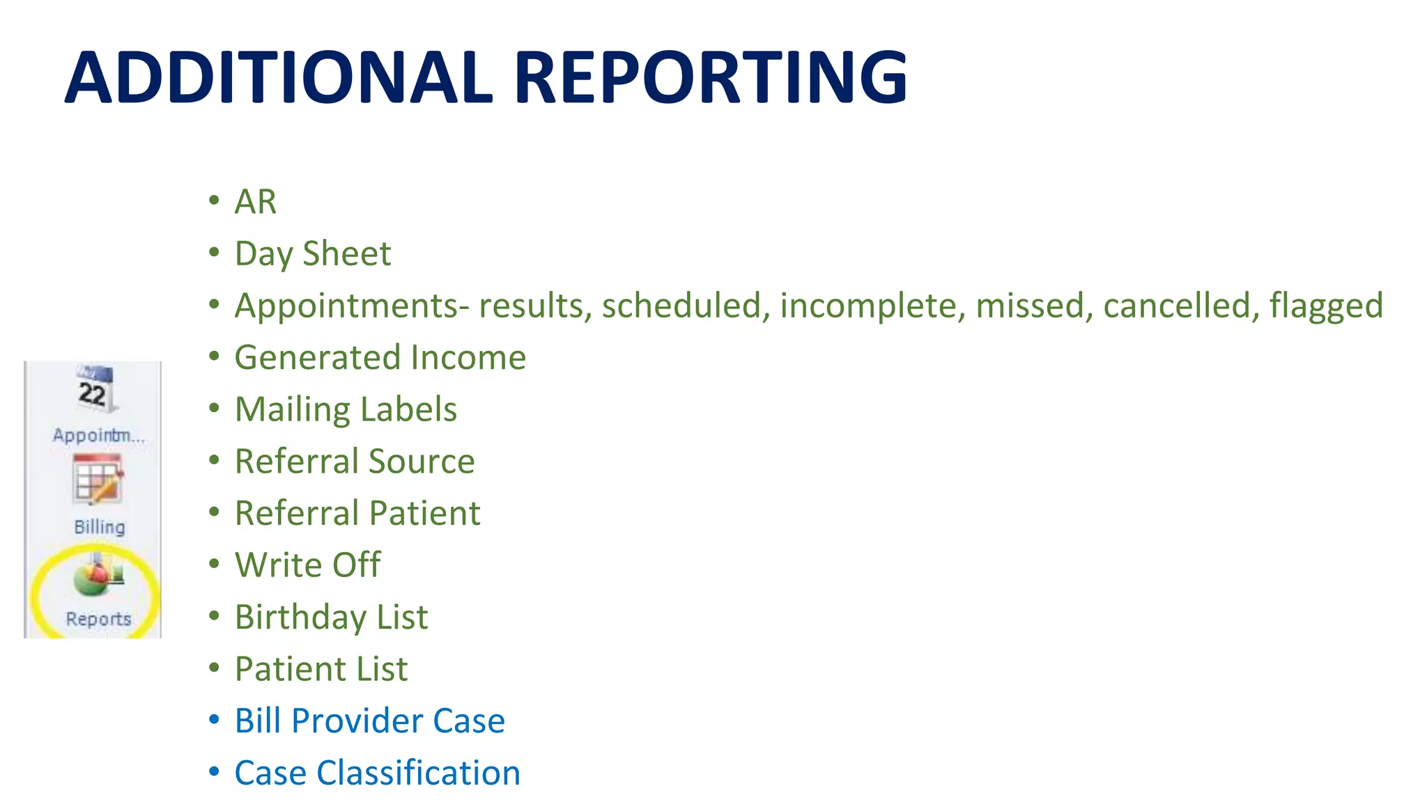• AR
• Day Sheet
• Appointments- results, scheduled, incomplete, missed, cancelled, flagged
• Generated Income
• Mailing Labels
• Referral Source
• Referral Patient
• Write Off
• Birthday List
• Patient List
• Bill Provider Case
• Case Classification
ADDITIONAL REPORTING
 